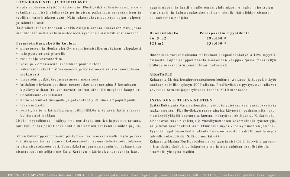 Perustoimituspakettiin kuuluu: piirustusten ja Honkatalot Oy:n toimitussisällön mukainen talopaketti talo pystytettynä pilareille rossipohja vesivanerista vesi- ja viemäriasennukset ilman