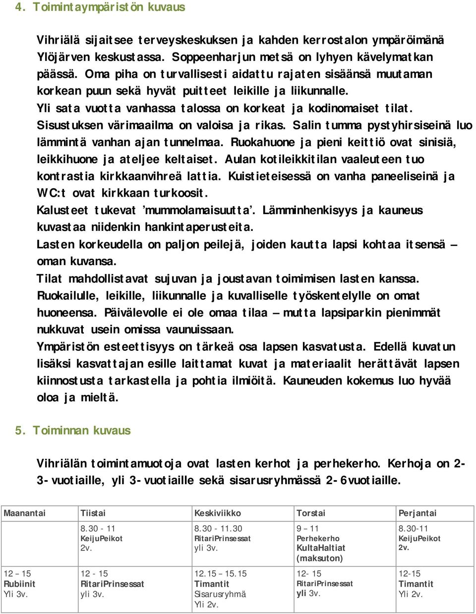 Sisustuksen värimaailma on valoisa ja rikas. Salin tumma pystyhirsiseinä luo lämmintä vanhan ajan tunnelmaa. Ruokahuone ja pieni keittiö ovat sinisiä, leikkihuone ja ateljee keltaiset.