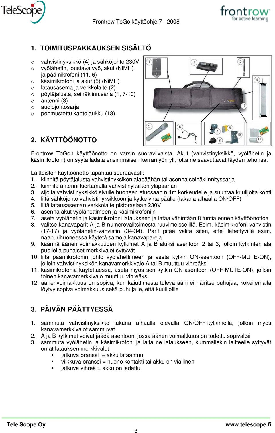 Akut (vahvistinyksikkö, vyölähetin ja käsimikrofoni) on syytä ladata ensimmäisen kerran yön yli, jotta ne saavuttavat täyden tehonsa. Laitteiston käyttöönotto tapahtuu seuraavasti: 1.