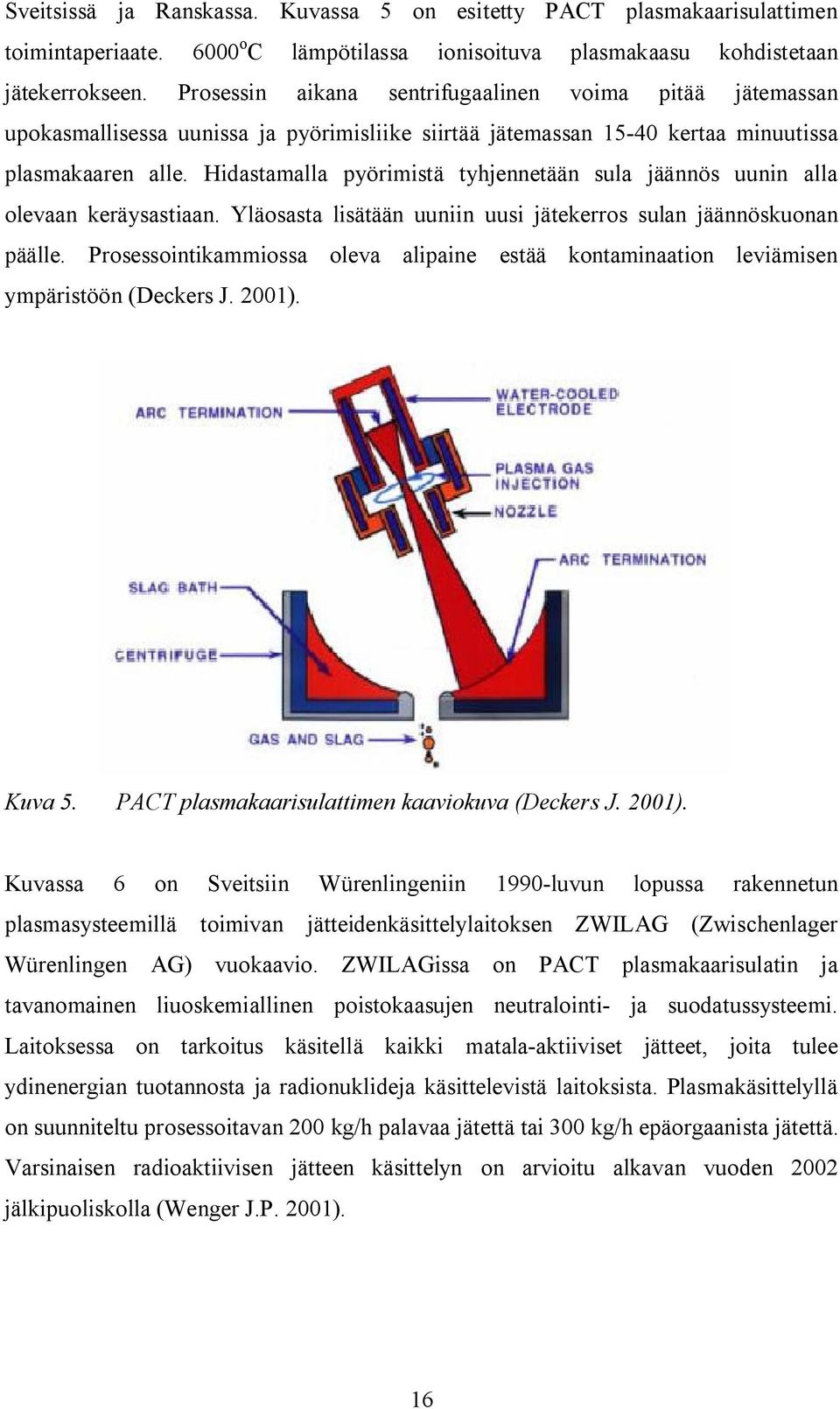 Hidastamalla pyörimistä tyhjennetään sula jäännös uunin alla olevaan keräysastiaan. Yläosasta lisätään uuniin uusi jätekerros sulan jäännöskuonan päälle.