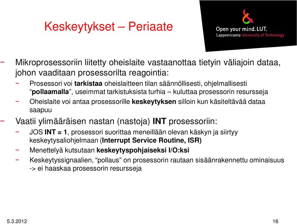 dataa saapuu Vaatii ylimääräisen nastan (nastoja) INT prosessoriin: JOS INT = 1, prosessori suorittaa meneillään olevan käskyn ja siirtyy keskeytysaliohjelmaan (Interrupt Service
