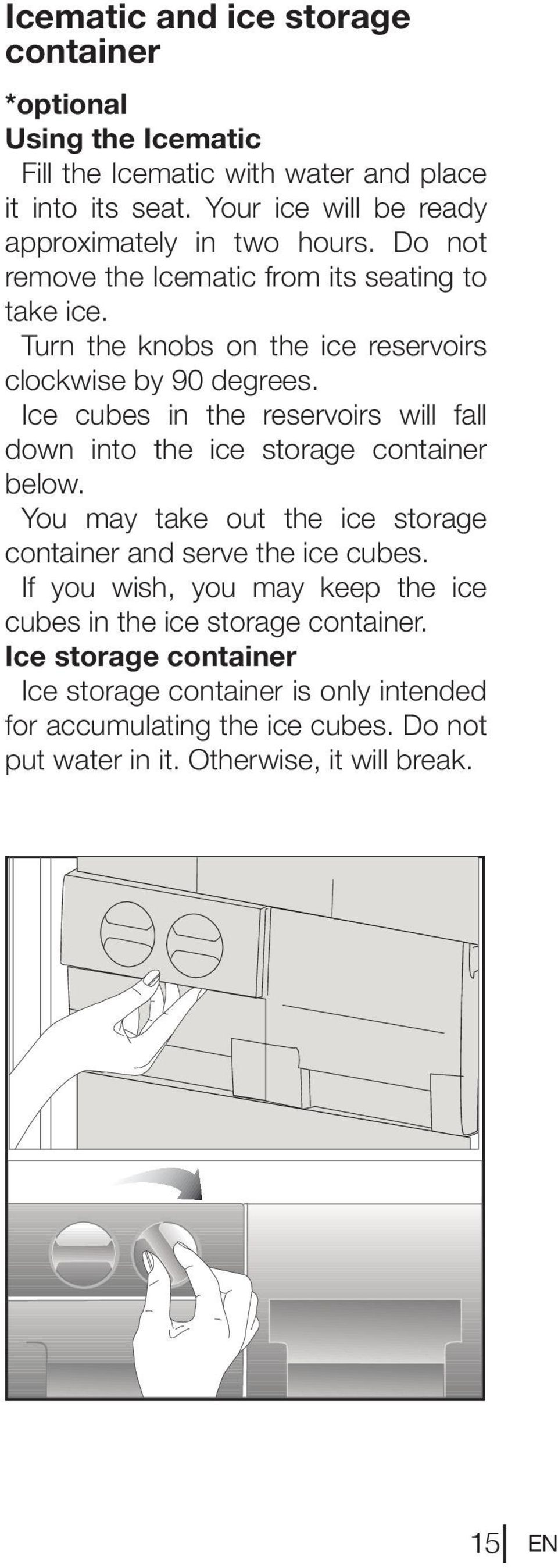 Turn the knobs on the ice reservoirs clockwise by 90 degrees. Ice cubes in the reservoirs will fall down into the ice storage container below.
