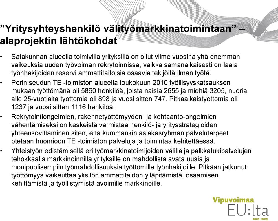 Porin seudun TE -toimiston alueella toukokuun 2010 työllisyyskatsauksen mukaan työttömänä oli 5860 henkilöä, joista naisia 2655 ja miehiä 3205, nuoria alle 25-vuotiaita työttömiä oli 898 ja vuosi