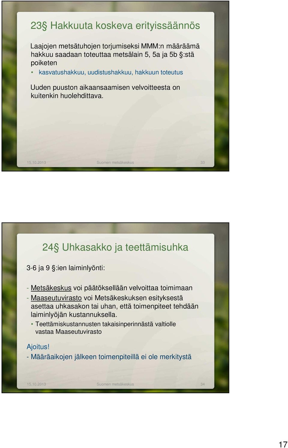 2013 Suomen metsäkeskus 33 24 Uhkasakko ja teettämisuhka 3-6 ja 9 :ien laiminlyönti: - Metsäkeskus voi päätöksellään velvoittaa toimimaan - Maaseutuvirasto voi Metsäkeskuksen