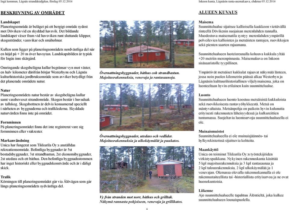 Kullen som ligger på planeringsområdets nordvästliga del når en höjd på + 20 m över havsytan. Landskapsbilden är typisk för Ingås inre skärgård.