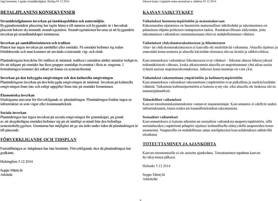 Strandvegetationen bevaras så att byggandets inverkan på strandlandskapet minimeras. Inverkan på samhällsstrukturen och trafiken Planen har ingen inverkan på samhället eller området.