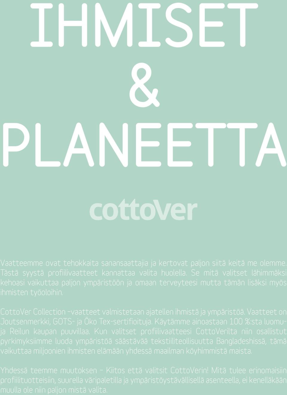 CottoVer Collection vaatteet valmistetaan ajatellen ihmistä ja ympäristöä. Vaatteet on Joutsenmerkki, GOTS- ja Öko Tex-sertifioituja. Käytämme ainoastaan 100 %:sta luomuja Reilun kaupan puuvillaa.