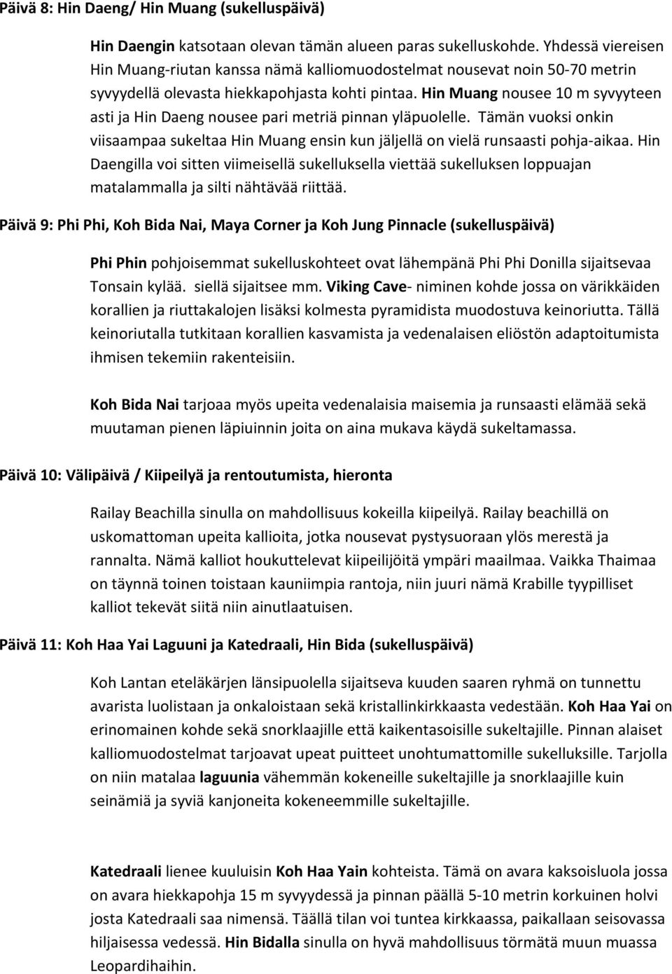 Hin Muang nousee 10 m syvyyteen asti ja Hin Daeng nousee pari metriä pinnan yläpuolelle. Tämän vuoksi onkin viisaampaa sukeltaa Hin Muang ensin kun jäljellä on vielä runsaasti pohja- aikaa.