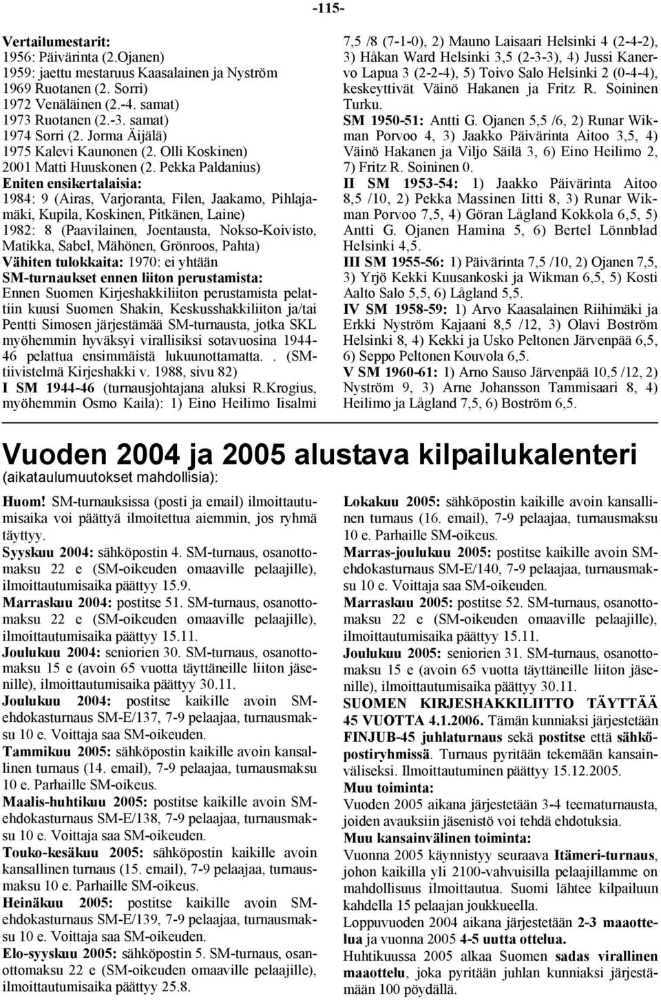 Pekka Paldanius) Eniten ensikertalaisia: 1984: 9 (Airas, Varjoranta, Filen, Jaakamo, Pihlajamäki, Kupila, Koskinen, Pitkänen, Laine) 1982: 8 (Paavilainen, Joentausta, Nokso-Koivisto, Matikka, Sabel,