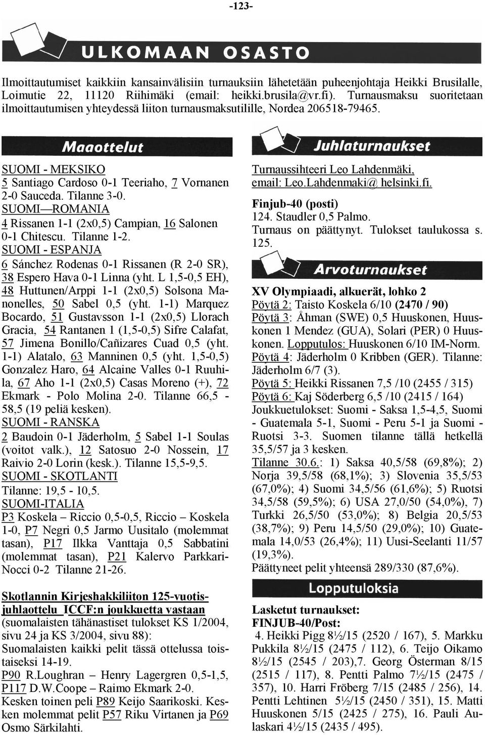 SUOMI ROMANIA 4 Rissanen 1-1 (2x0,5) Campian, 16 Salonen 0-1 Chitescu. Tilanne 1-2. SUOMI - ESPANJA 6 Sánchez Rodenas 0-1 Rissanen (R 2-0 SR), 38 Espero Hava 0-1 Linna (yht.
