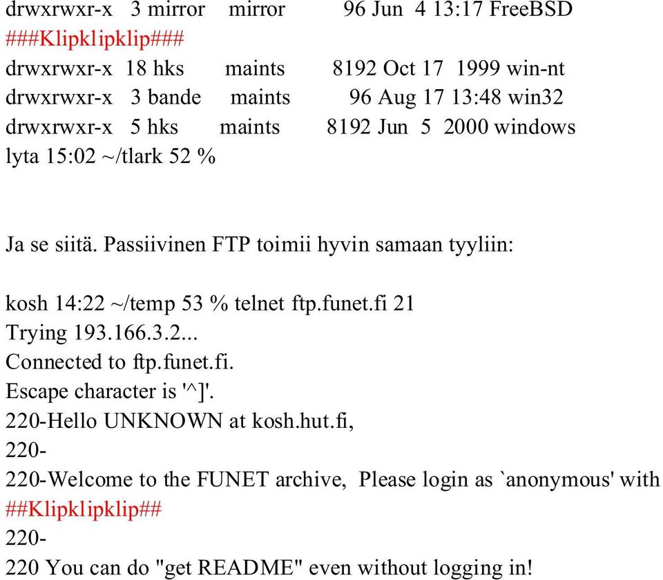 Passiivinen FTP toimii hyvin samaan tyyliin: kosh 14:22 ~/temp 53 % telnet ftp.funet.fi 21 Trying 193.166.3.2... Connected to ftp.funet.fi. Escape character is '^]'.