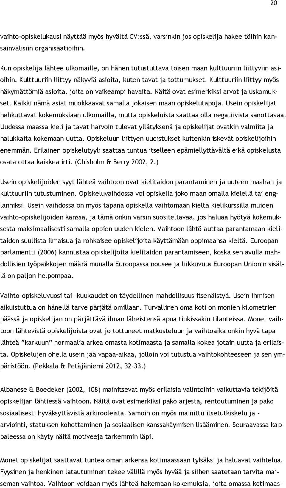 Kulttuuriin liittyy myös näkymättömiä asioita, joita on vaikeampi havaita. Näitä ovat esimerkiksi arvot ja uskomukset. Kaikki nämä asiat muokkaavat samalla jokaisen maan opiskelutapoja.