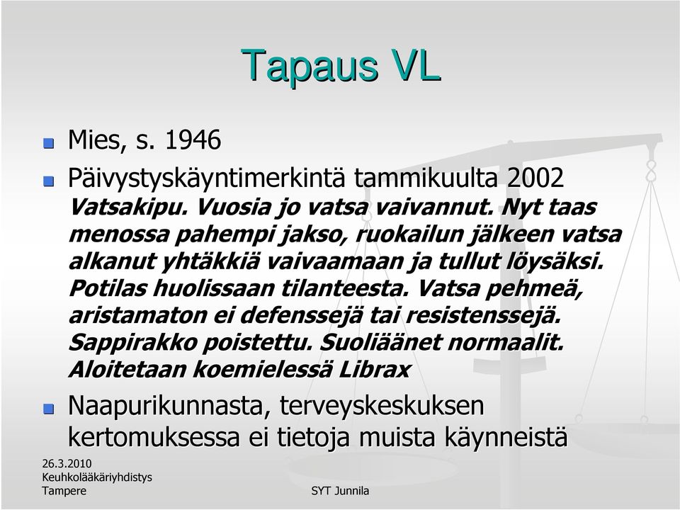 Potilas huolissaan tilanteesta. Vatsa pehmeä, aristamaton ei defenssejä tai resistenssejä. Sappirakko poistettu.