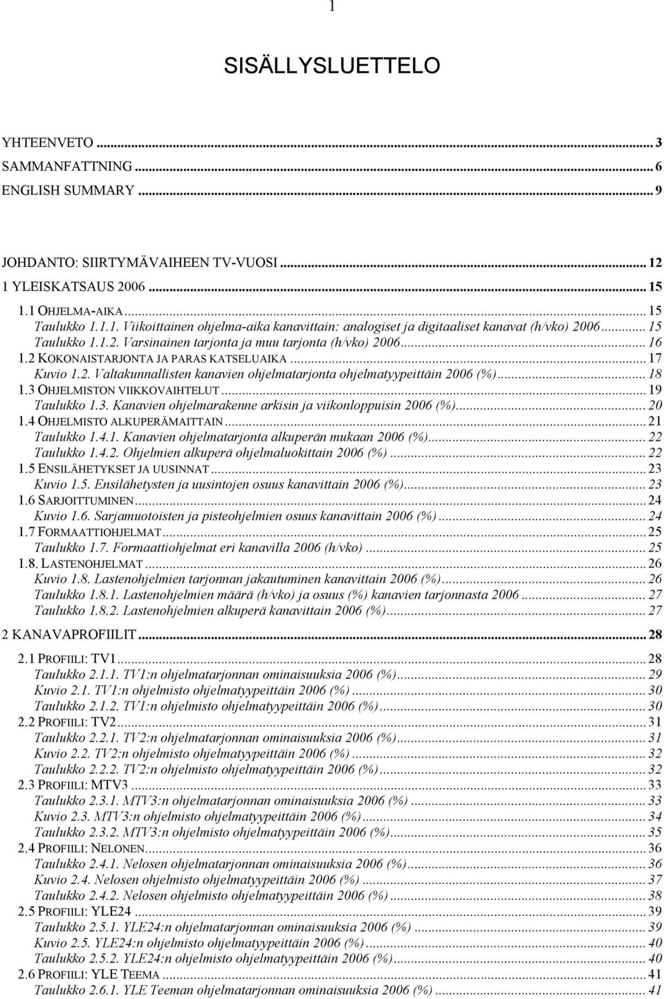 .. 18 1.3 OHJELMISTON VIIKKOVAIHTELUT... 19 Taulukko 1.3. Kanavien ohjelmarakenne arkisin ja viikonloppuisin 2006 (%)...20 1.4 OHJELMISTO ALKUPERÄMAITTAIN... 21 Taulukko 1.4.1. Kanavien ohjelmatarjonta alkuperän mukaan 2006 (%).