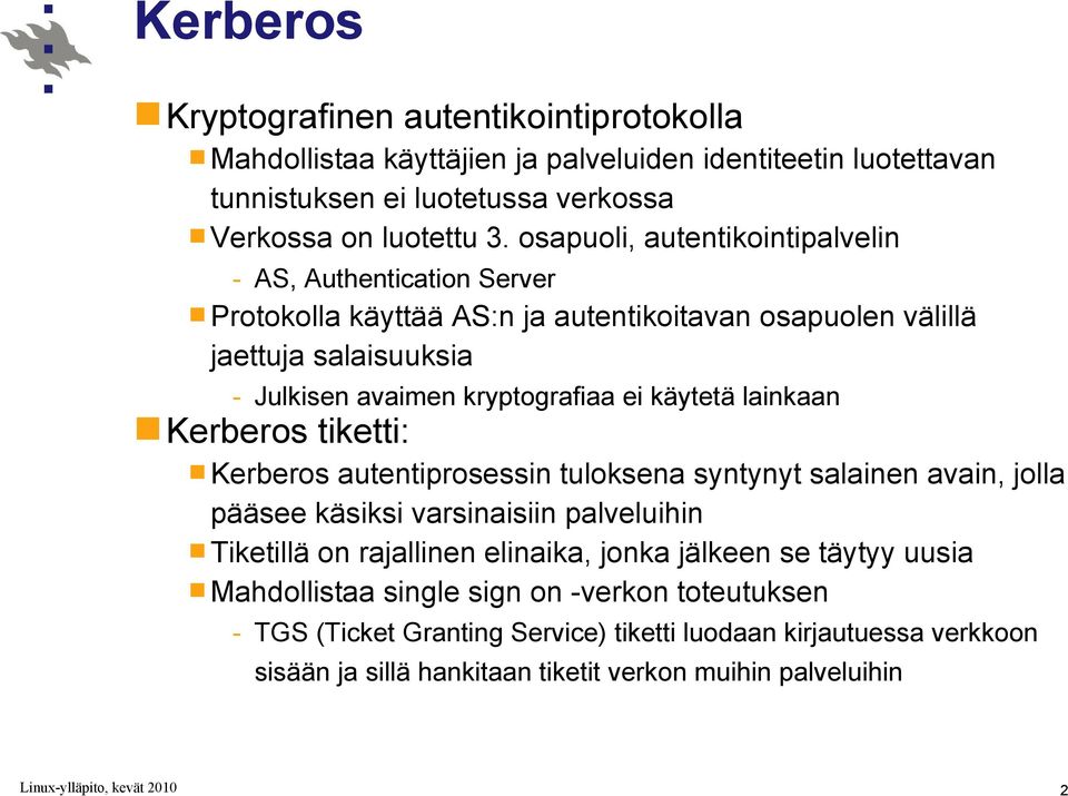 käytetä lainkaan Kerberos tiketti: Kerberos autentiprosessin tuloksena syntynyt salainen avain, jolla pääsee käsiksi varsinaisiin palveluihin Tiketillä on rajallinen elinaika, jonka