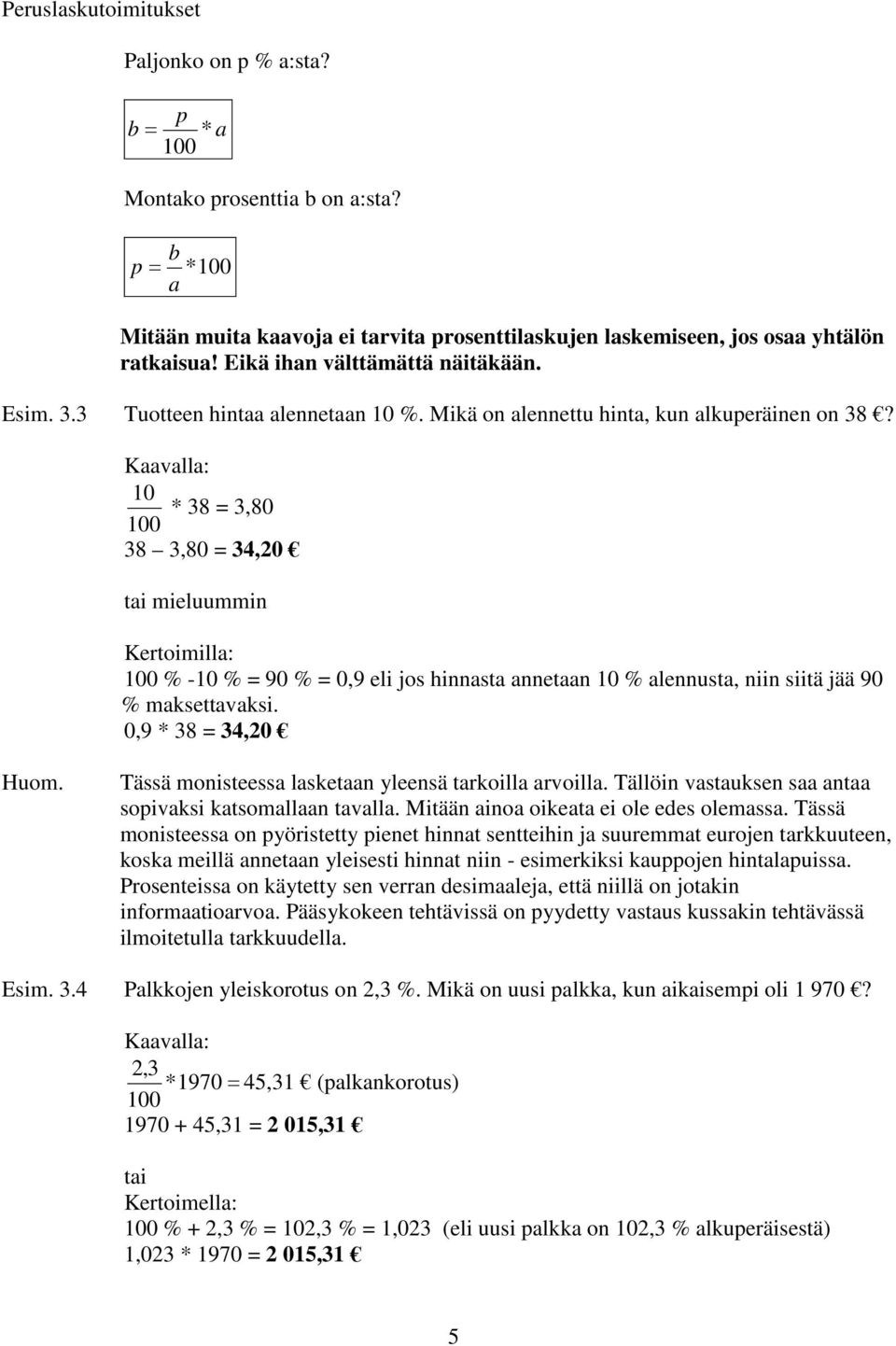 Kaavalla: 10 * 38 = 3,80 100 38 3,80 = 34,20 tai mieluummin Kertoimilla: 100 % -10 % = 90 % = 0,9 eli jos hinnasta annetaan 10 % alennusta, niin siitä jää 90 % maksettavaksi. 0,9 * 38 = 34,20 Huom.