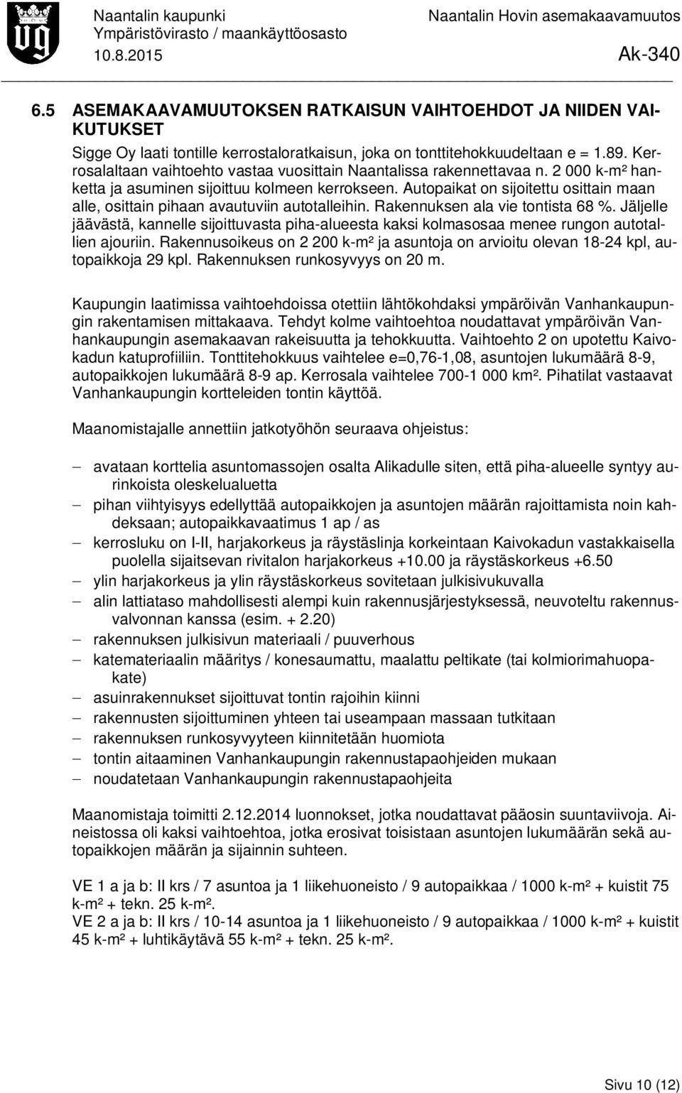 Autopaikat on sijoitettu osittain maan alle, osittain pihaan avautuviin autotalleihin. Rakennuksen ala vie tontista 68 %.