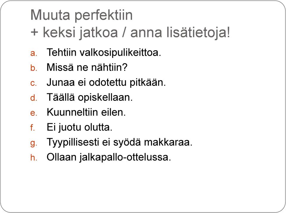 Täällä opiskellaan. e. Kuunneltiin eilen. f. Ei juotu olutta. g.