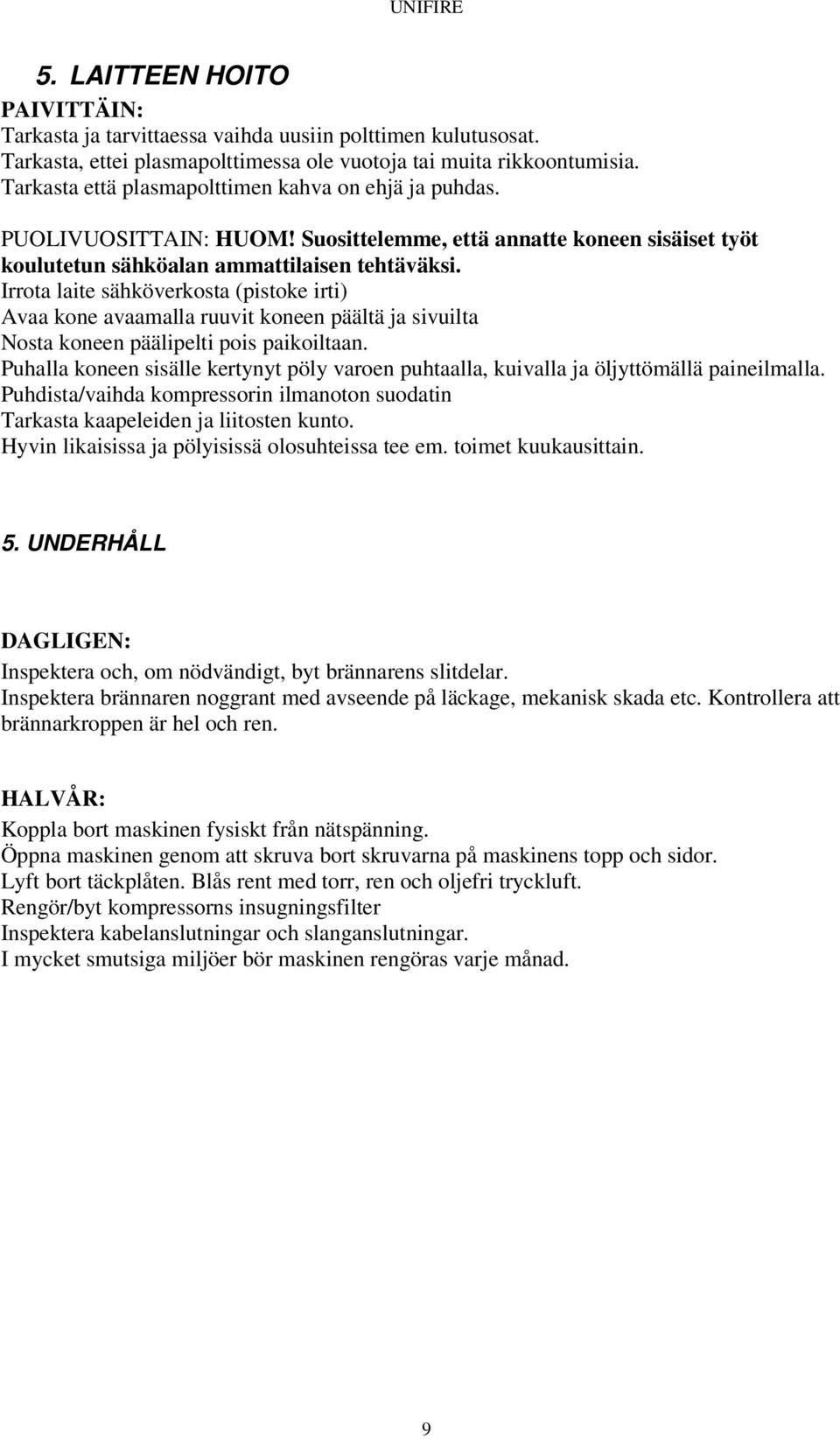 Irrota laite sähköverkosta (pistoke irti) Avaa kone avaamalla ruuvit koneen päältä ja sivuilta Nosta koneen päälipelti pois paikoiltaan.