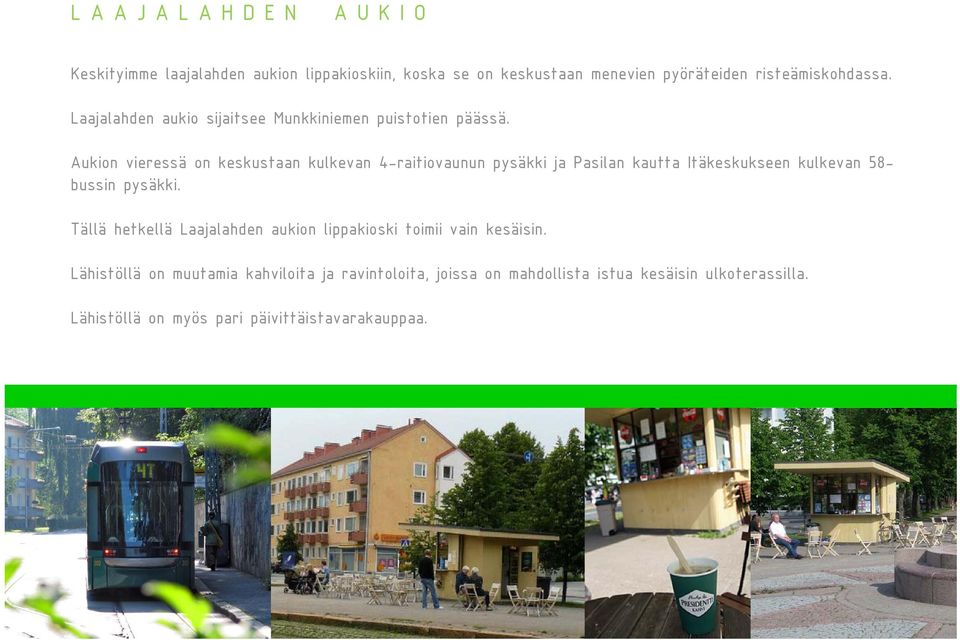Aukion vieressä on keskustaan kulkevan 4-raitiovaunun pysäkki ja Pasilan kautta Itäkeskukseen kulkevan 58- bussin pysäkki.