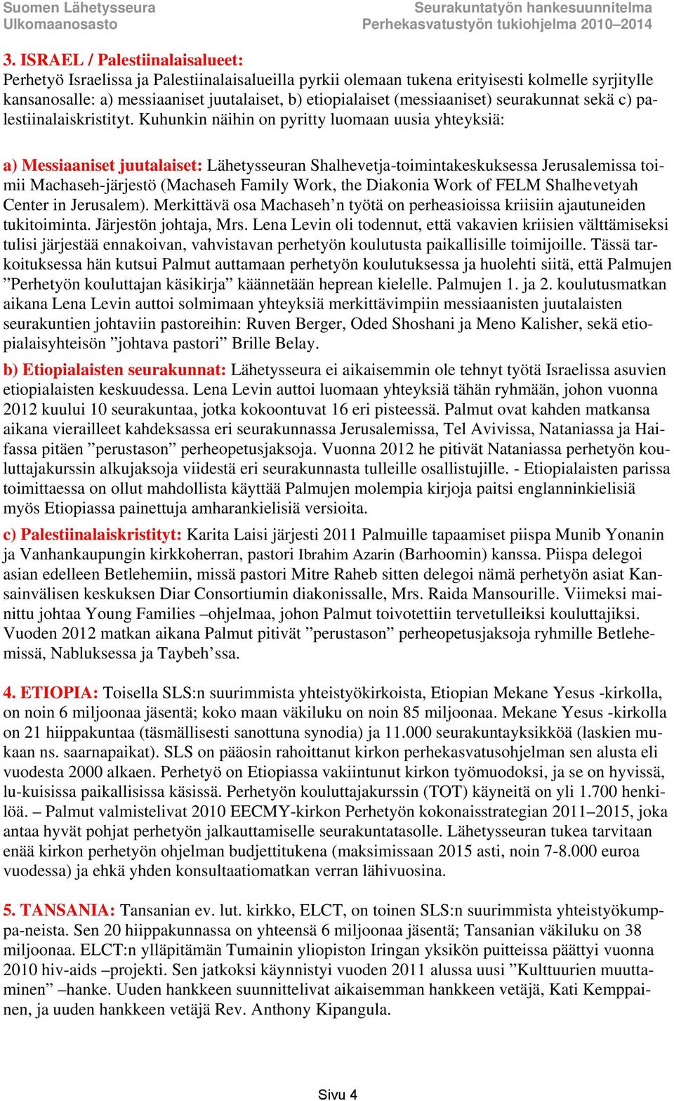 Kuhunkin näihin on pyritty luomaan uusia yhteyksiä: a) Messiaaniset juutalaiset: Lähetysseuran Shalhevetja-toimintakeskuksessa Jerusalemissa toimii Machaseh-järjestö (Machaseh Family Work, the
