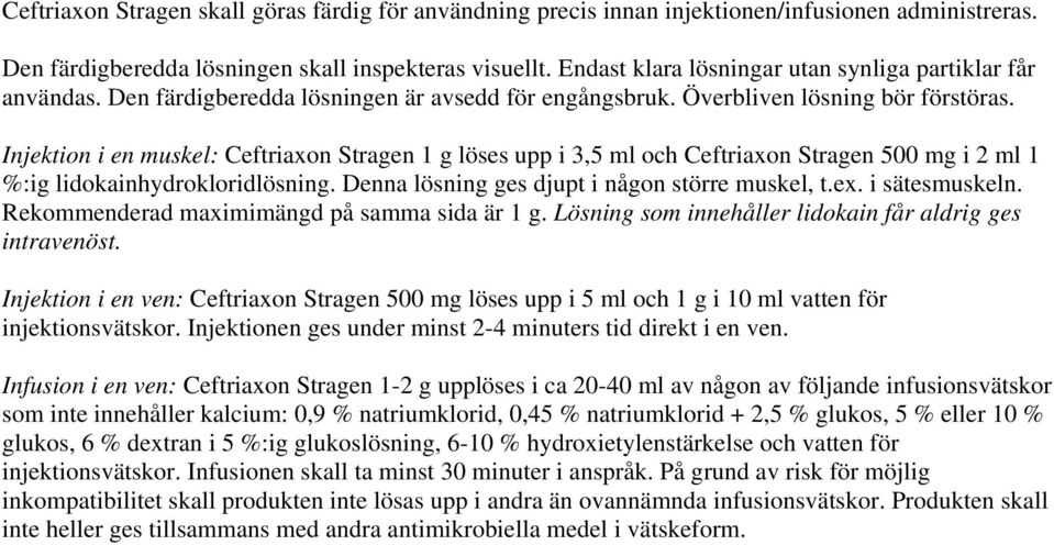 Injektion i en muskel: Ceftriaxon Stragen 1 g löses upp i 3,5 ml och Ceftriaxon Stragen 500 mg i 2 ml 1 %:ig lidokainhydrokloridlösning. Denna lösning ges djupt i någon större muskel, t.ex.