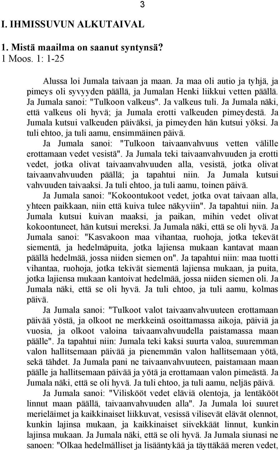 Ja Jumala näki, että valkeus oli hyvä; ja Jumala erotti valkeuden pimeydestä. Ja Jumala kutsui valkeuden päiväksi, ja pimeyden hän kutsui yöksi. Ja tuli ehtoo, ja tuli aamu, ensimmäinen päivä.