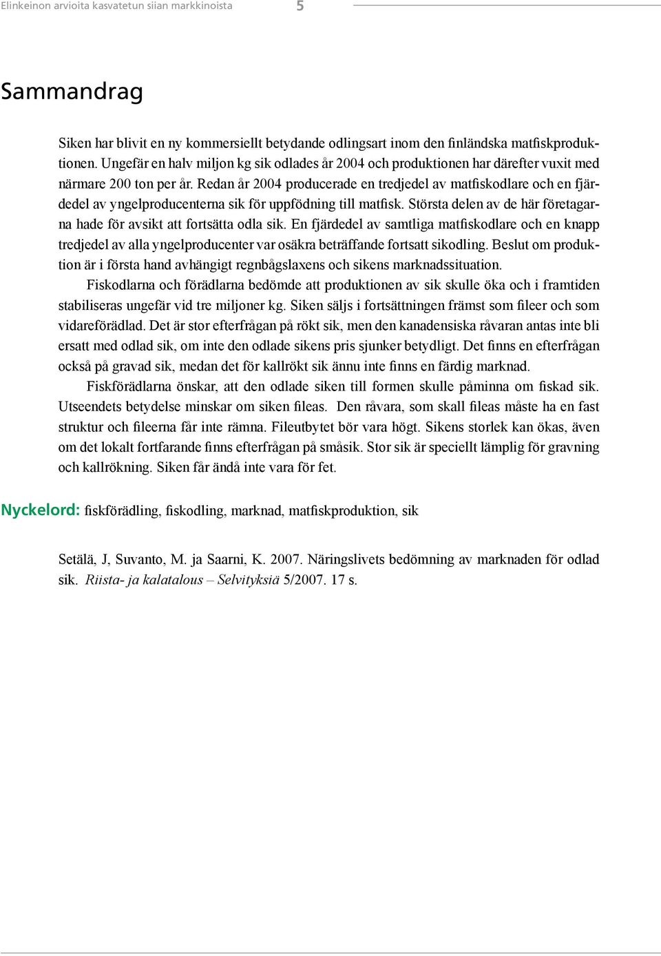 Redan år 2004 producerade en tredjedel av matfiskodlare och en fjärdedel av yngelproducenterna sik för uppfödning till matfisk.