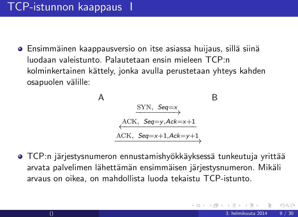 Seq=x ACK, Seq=y,Ack=x+1 ACK, Seq=x+1,Ack=y+1 TCP:n järjestysnumeron ennustamishyökkäyksessä tunkeutuja yrittää arvata