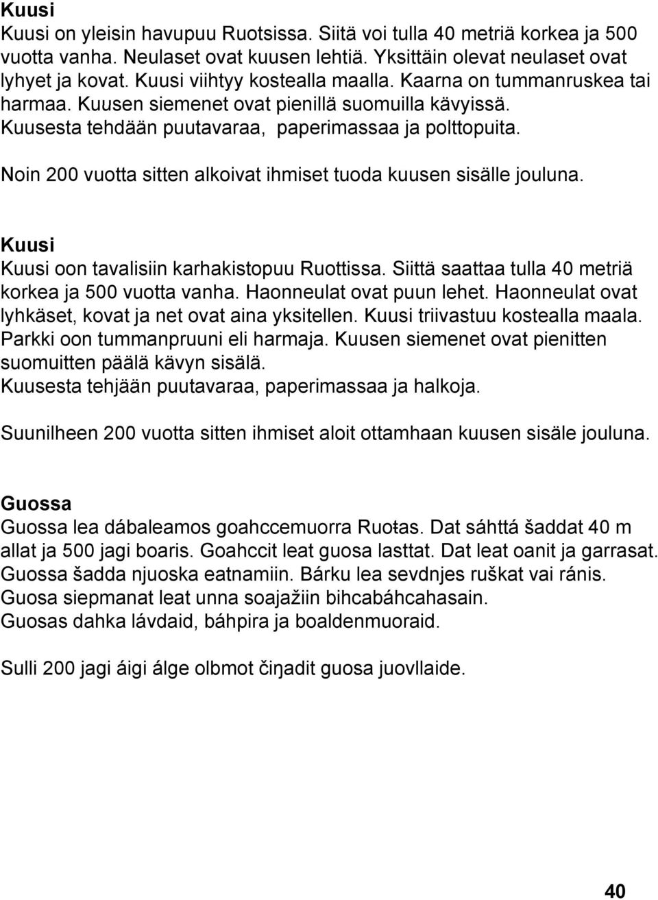 Noin 200 vuotta sitten alkoivat ihmiset tuoda kuusen sisälle jouluna. Kuusi Kuusi oon tavalisiin karhakistopuu Ruottissa. Siittä saattaa tulla 40 metriä korkea ja 500 vuotta vanha.