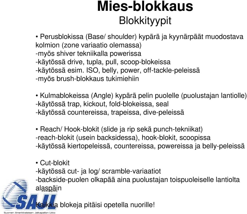 ISO, belly, power, off-tackle-peleissä -myös brush-blokkaus tukimiehiin Kulmablokeissa (Angle) kypärä pelin puolelle (puolustajan lantiolle) -käytössä trap, kickout, fold-blokeissa, seal -käytössä