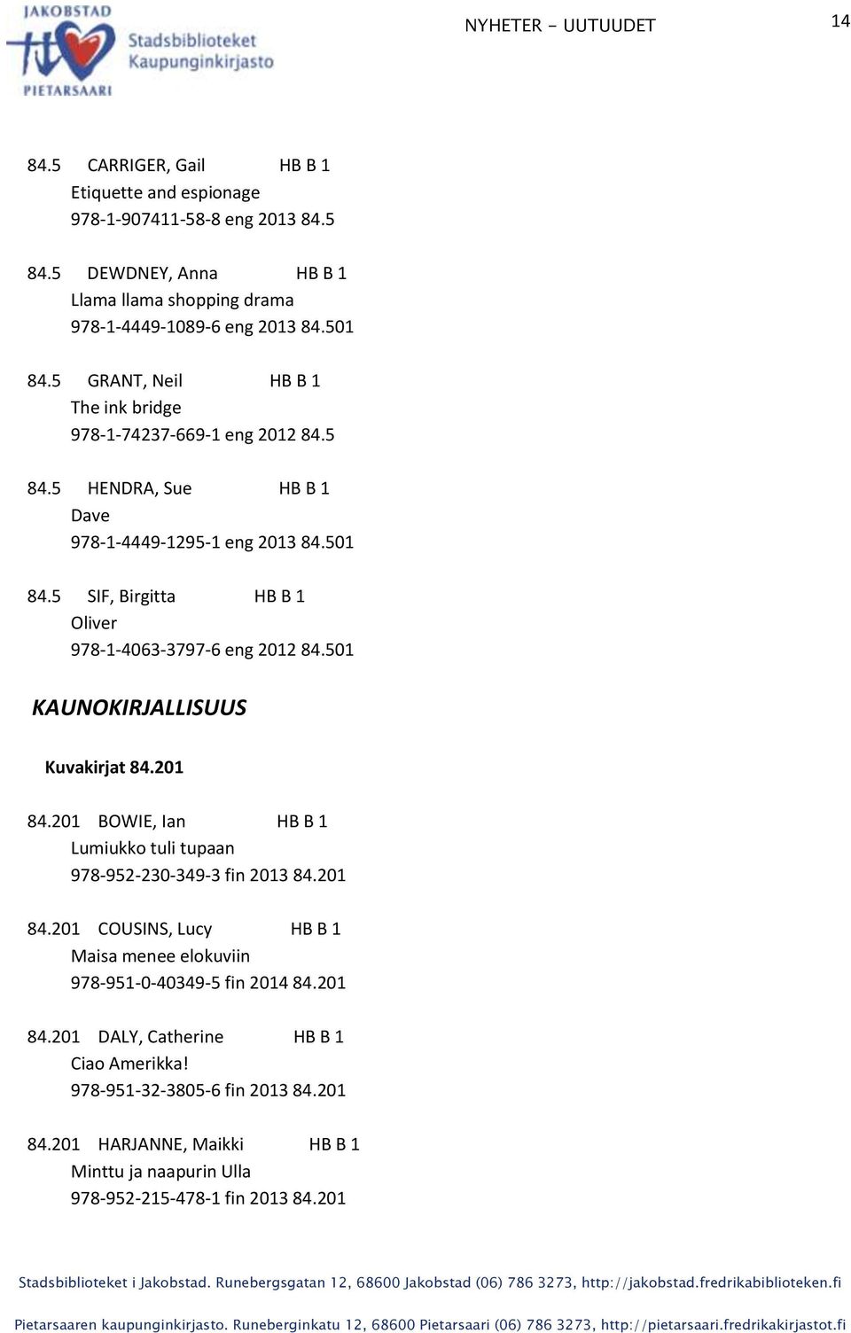 5 SIF, Birgitta HB B 1 Oliver 978-1-4063-3797-6 eng 2012 84.501 KAUNOKIRJALLISUUS Kuvakirjat 84.201 84.201 BOWIE, Ian HB B 1 Lumiukko tuli tupaan 978-952-230-349-3 fin 2013 84.201 84.201 COUSINS, Lucy HB B 1 Maisa menee elokuviin 978-951-0-40349-5 fin 2014 84.
