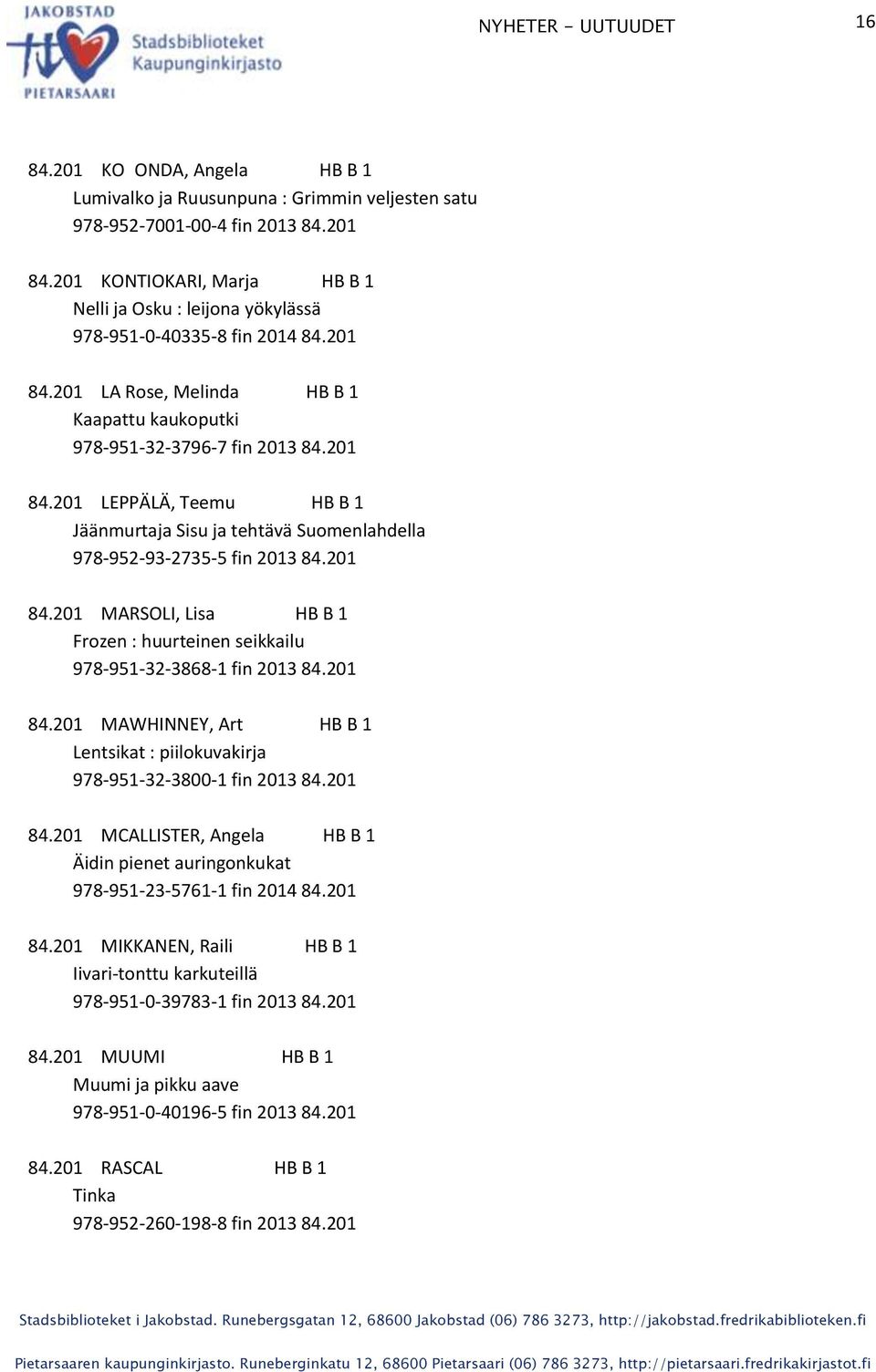 201 84.201 MARSOLI, Lisa HB B 1 Frozen : huurteinen seikkailu 978-951-32-3868-1 fin 2013 84.201 84.201 MAWHINNEY, Art HB B 1 Lentsikat : piilokuvakirja 978-951-32-3800-1 fin 2013 84.201 84.201 MCALLISTER, Angela HB B 1 Äidin pienet auringonkukat 978-951-23-5761-1 fin 2014 84.