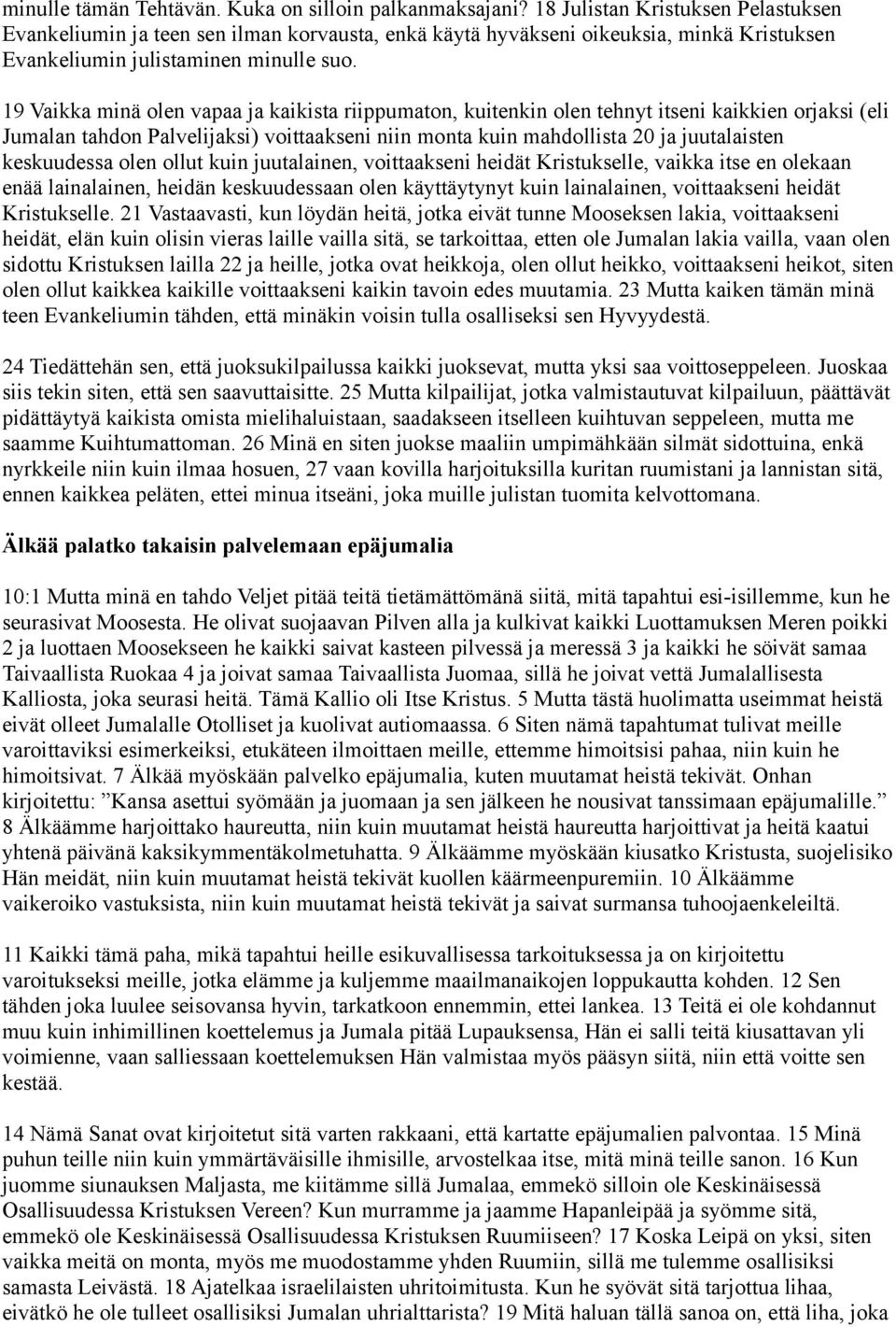 19 Vaikka minä olen vapaa ja kaikista riippumaton, kuitenkin olen tehnyt itseni kaikkien orjaksi (eli Jumalan tahdon Palvelijaksi) voittaakseni niin monta kuin mahdollista 20 ja juutalaisten