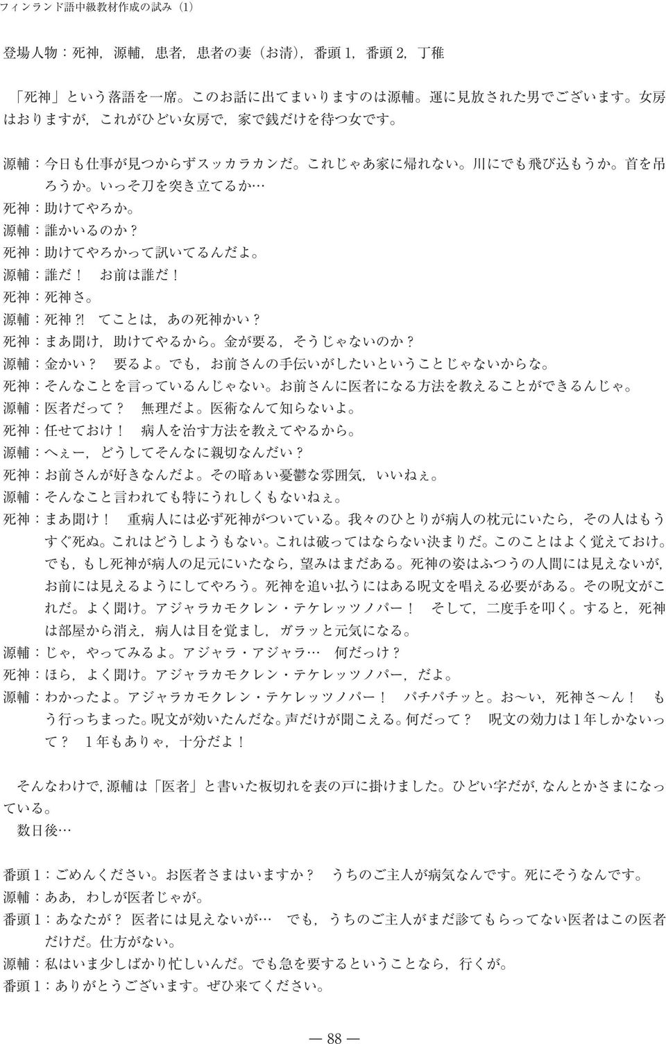 ! てことは,あの 死 神 かい? 死 神 :まあ 聞 け, 助 けてやるから 金 が 要 る,そうじゃないのか? 源 輔 : 金 かい? 要 るよ でも,お 前 さんの 手 伝 いがしたいということじゃないからな 死 神 :そんなことを 言 っているんじゃない お 前 さんに 医 者 になる 方 法 を 教 えることができるんじゃ 源 輔 : 医 者 だって?