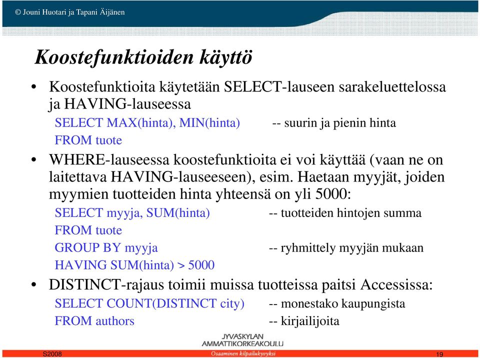 Haetaan myyjät, joiden myymien tuotteiden hinta yhteensä on yli 5000: SELECT myyja, SUM(hinta) FROM tuote GROUP BY myyja HAVING SUM(hinta) > 5000 --