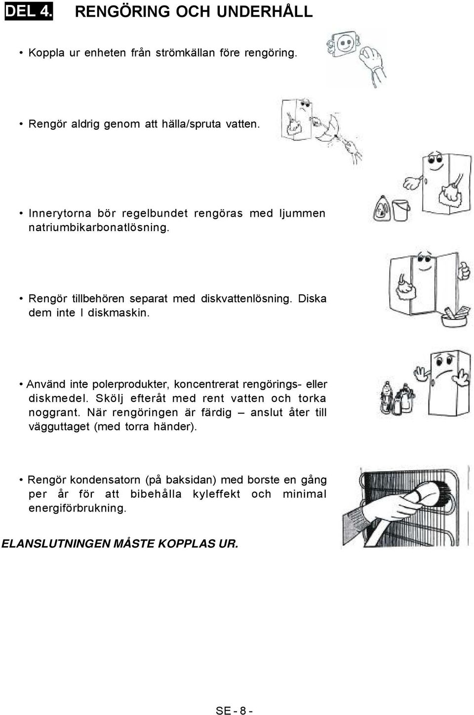 Använd inte polerprodukter, koncentrerat rengörings- eller diskmedel. Skölj efteråt med rent vatten och torka noggrant.