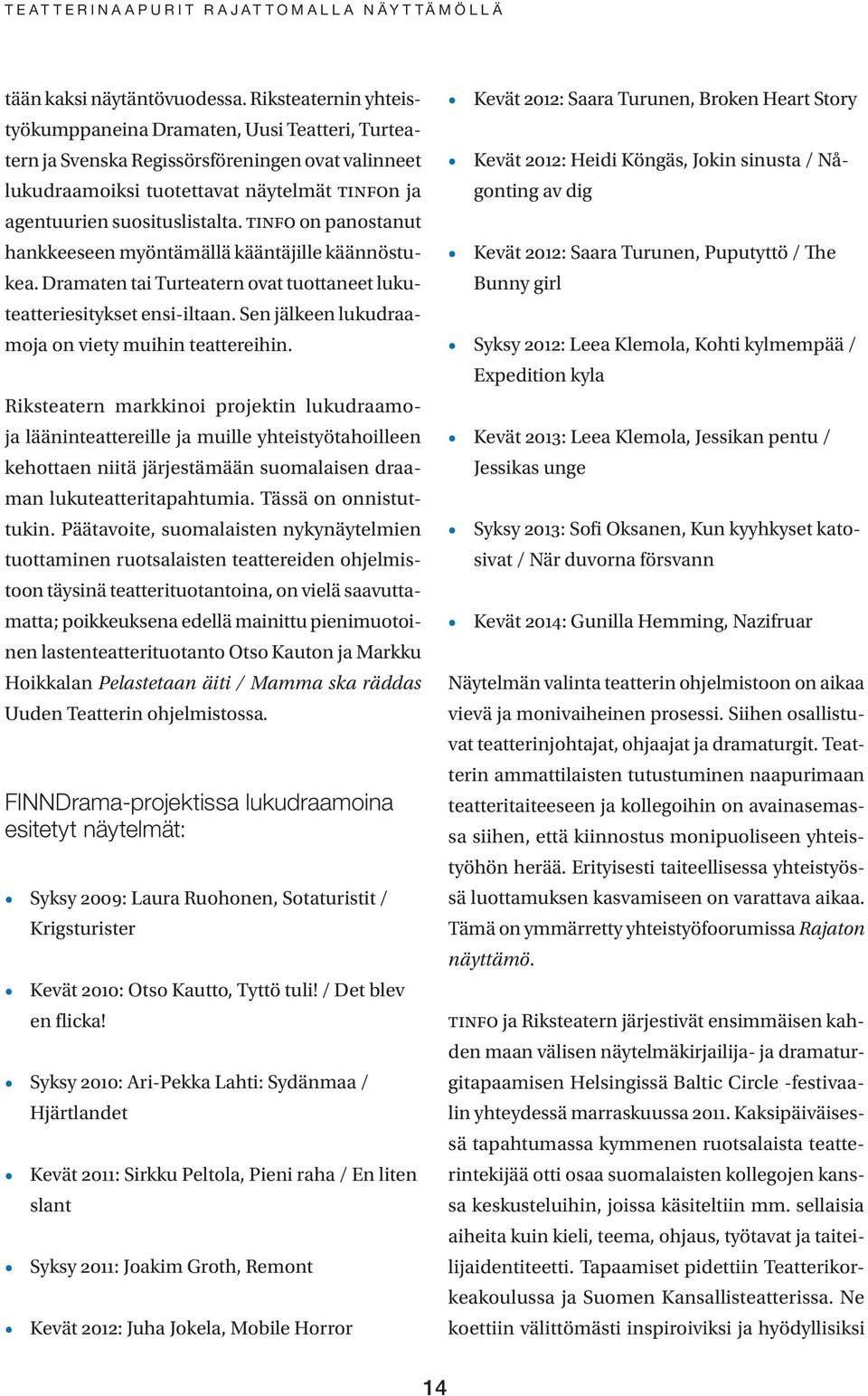 TINFO on panostanut hankkeeseen myöntämällä kääntäjille käännöstukea. Dramaten tai Turteatern ovat tuottaneet lukuteatteriesitykset ensi-iltaan. Sen jälkeen lukudraamoja on viety muihin teattereihin.