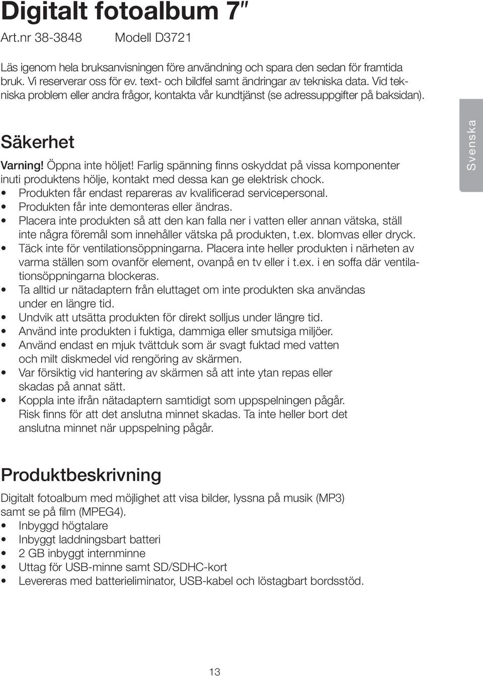 Farlig spänning finns oskyddat på vissa komponenter inuti produktens hölje, kontakt med dessa kan ge elektrisk chock. Produkten får endast repareras av kvalificerad servicepersonal.