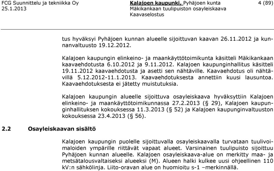 Kaavaehdotus oli nähtävillä 5.12.2012-11.1.2013. Kaavaehdotuksesta annettiin kuusi lausuntoa. Kaavaehdotuksesta ei jätetty muistutuksia.