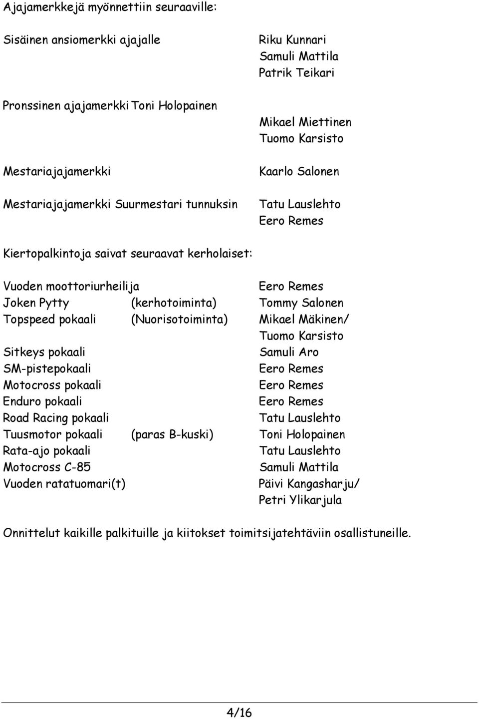 Tommy Salonen Topspeed pokaali (Nuorisotoiminta) Mikael Mäkinen/ Tuomo Karsisto Sitkeys pokaali Samuli Aro SM-pistepokaali Eero Remes Motocross pokaali Eero Remes Enduro pokaali Eero Remes Road