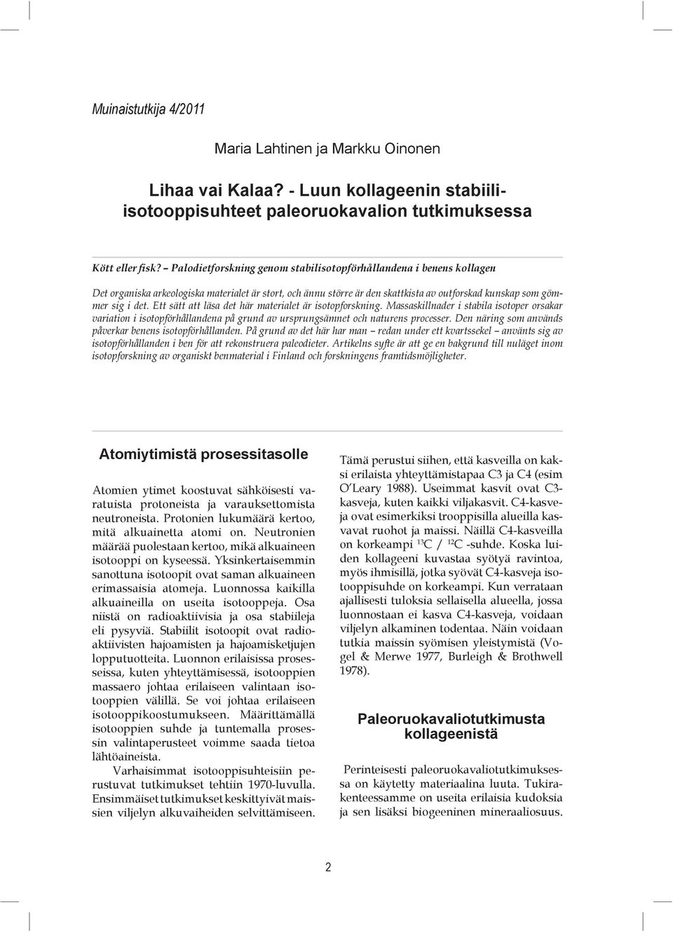 Ett sätt att läsa det här materialet är isotopforskning. Massaskillnader i stabila isotoper orsakar variation i isotopförhållandena på grund av ursprungsämnet och naturens processer.