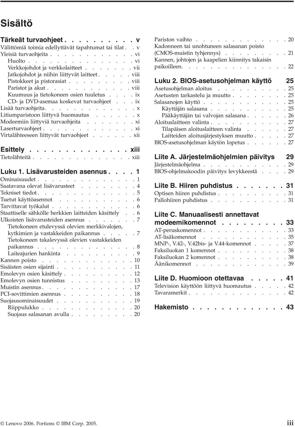 ...ix CD- ja DVD-asemaa koskevat turvaohjeet...ix Lisää turvaohjeita.............x Litiumparistoon liittyvä huomautus......x Modeemiin liittyviä turvaohjeita.......xi Laserturvaohjeet.