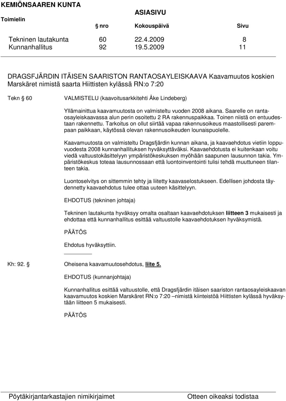 Yllämainittua kaavamuutosta on valmisteltu vuoden 2008 aikana. Saarelle on rantaosayleiskaavassa alun perin osoitettu 2 RA rakennuspaikkaa. Toinen niistä on entuudestaan rakennettu.