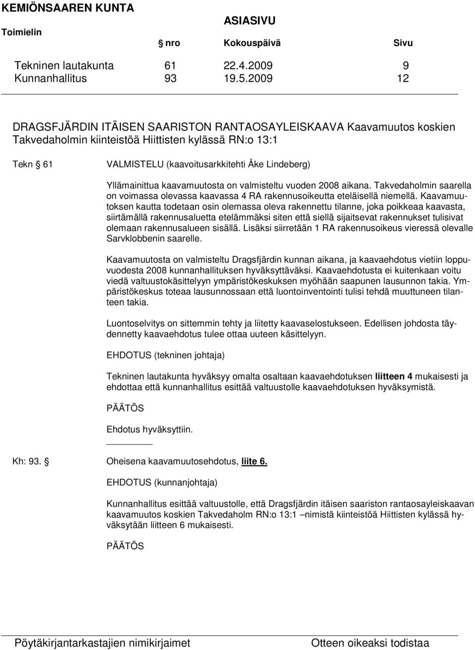 Yllämainittua kaavamuutosta on valmisteltu vuoden 2008 aikana. Takvedaholmin saarella on voimassa olevassa kaavassa 4 RA rakennusoikeutta eteläisellä niemellä.