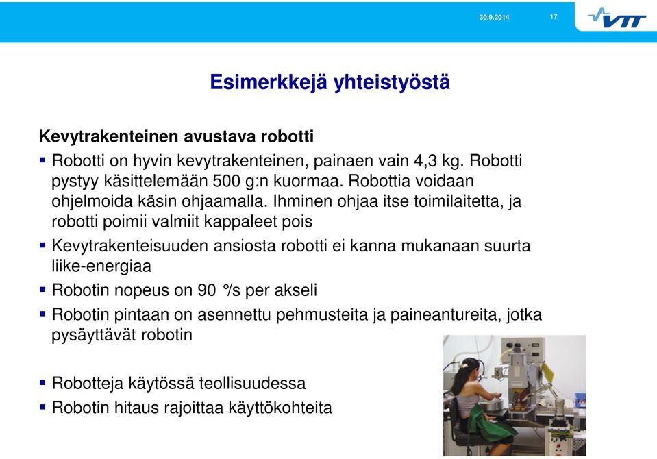 Ihminen ohjaa itse toimilaitetta, ja robotti poimii valmiit kappaleet pois Kevytrakenteisuuden ansiosta robotti ei kanna mukanaan suurta