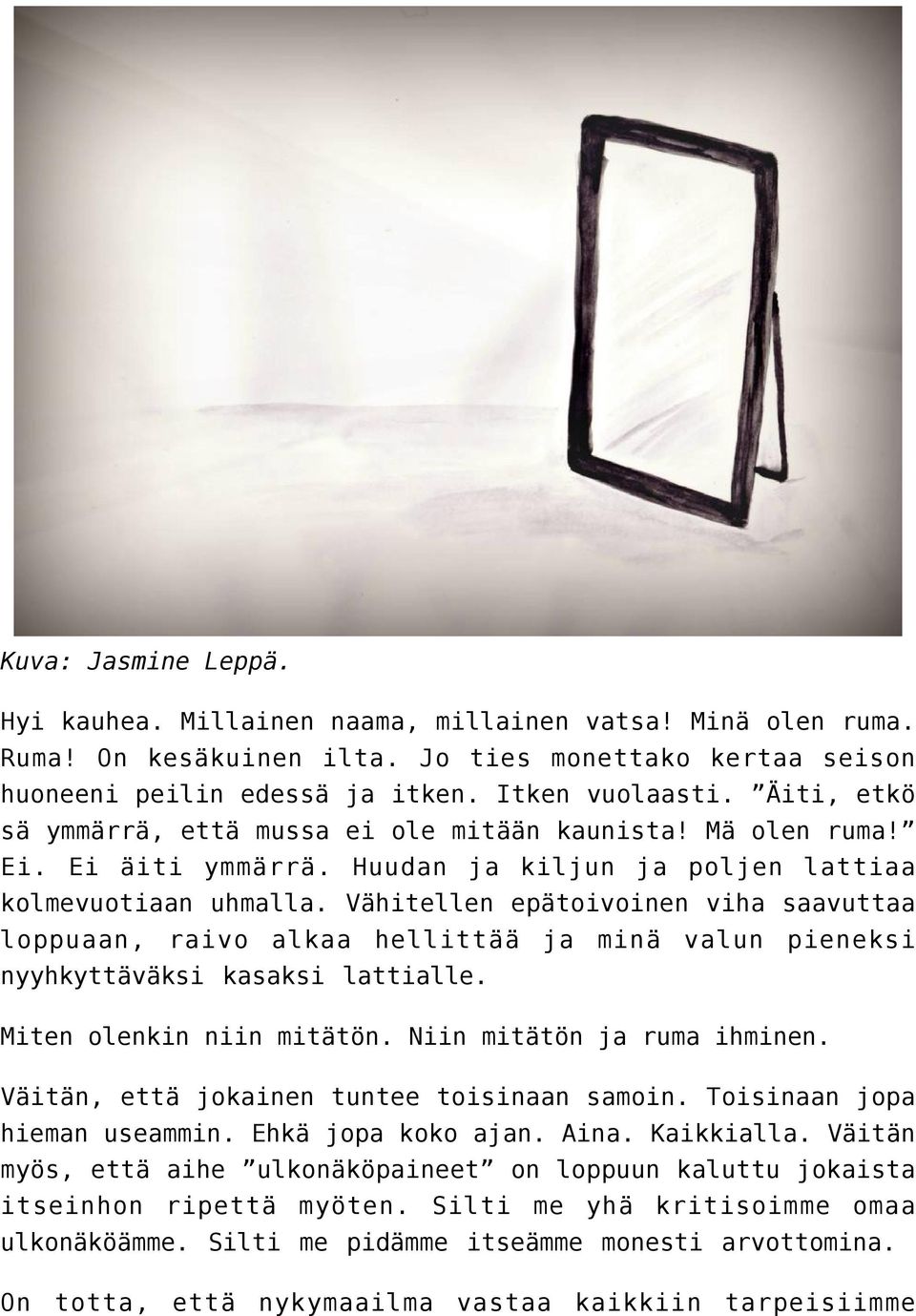 Vähitellen epätoivoinen viha saavuttaa loppuaan, raivo alkaa hellittää ja minä valun pieneksi nyyhkyttäväksi kasaksi lattialle. Miten olenkin niin mitätön. Niin mitätön ja ruma ihminen.