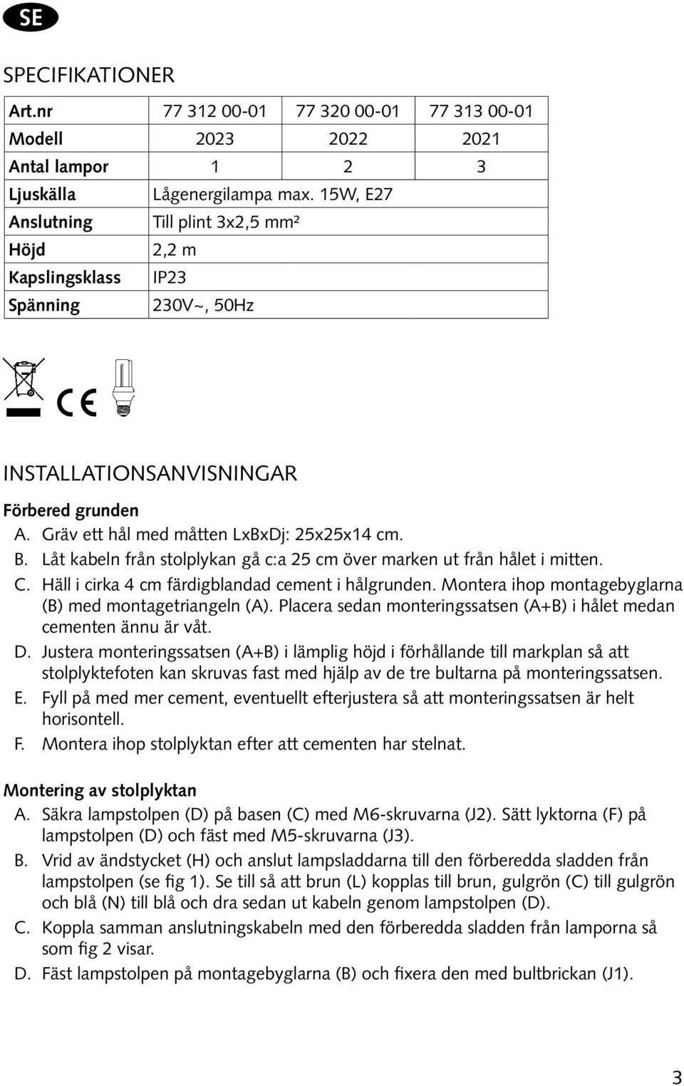 Låt kabeln från stolplykan gå c:a 25 cm över marken ut från hålet i mitten. C. Häll i cirka 4 cm färdigblandad cement i hålgrunden. Montera ihop montagebyglarna (B) med montagetriangeln (A).