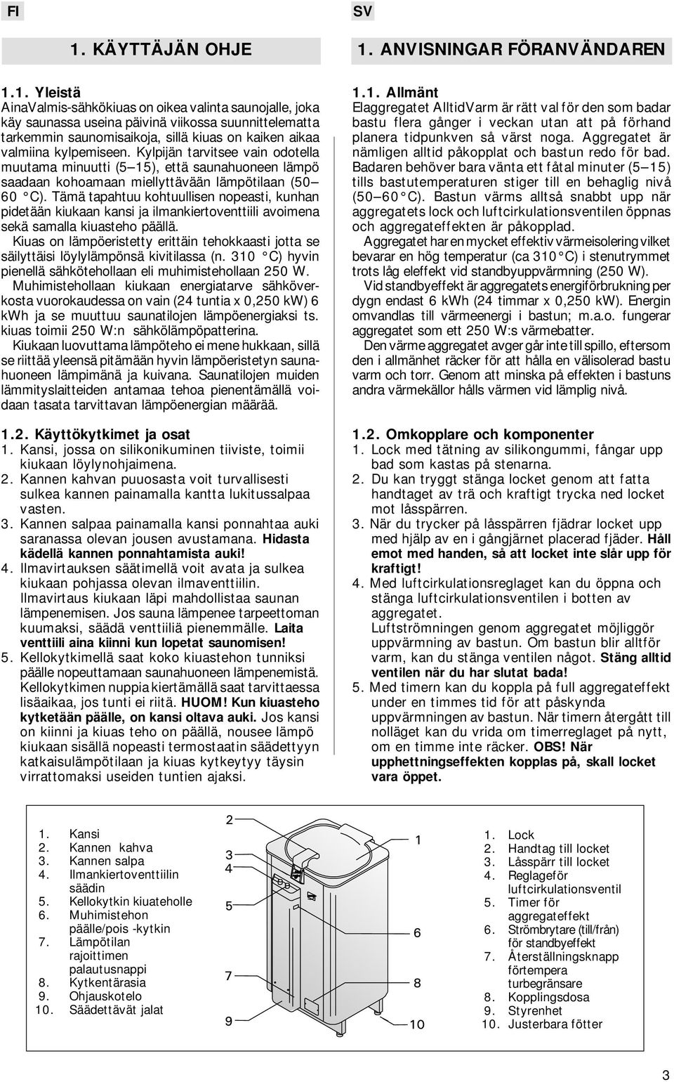 Tämä tapahtuu kohtuullisen nopeasti, kunhan pidetään kiukaan kansi ja ilmankiertoventtiili avoimena sekä samalla kiuasteho päällä.