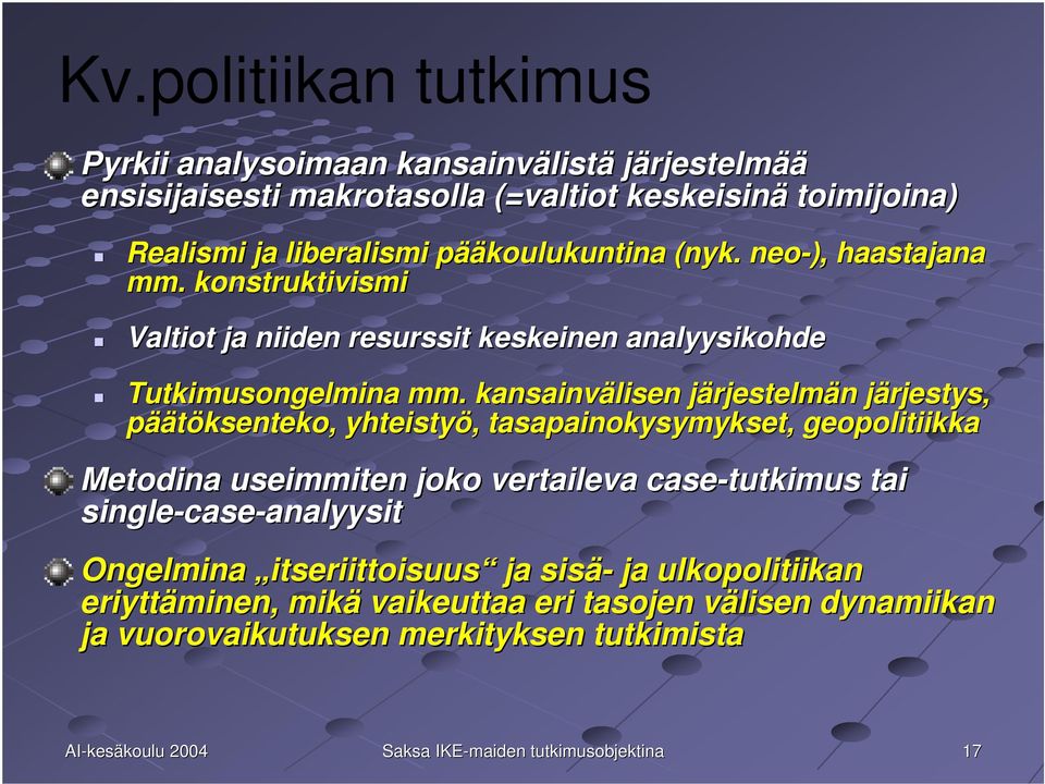 kansainvälisen järjestelmän järjestys, päätöksenteko, yhteistyö, tasapainokysymykset, geopolitiikka Metodina useimmiten joko vertaileva case-tutkimus tai single-case